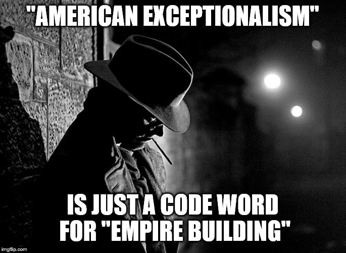 "AMERICAN EXCEPTIONALISM" IS JUST A CODE WORD FOR "EMPIRE BUILDING" | made w/ Imgflip meme maker