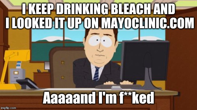 Aaaaand Its Gone Meme |  I KEEP DRINKING BLEACH AND I LOOKED IT UP ON MAYOCLINIC.COM; Aaaaand I'm f**ked | image tagged in memes,aaaaand its gone | made w/ Imgflip meme maker