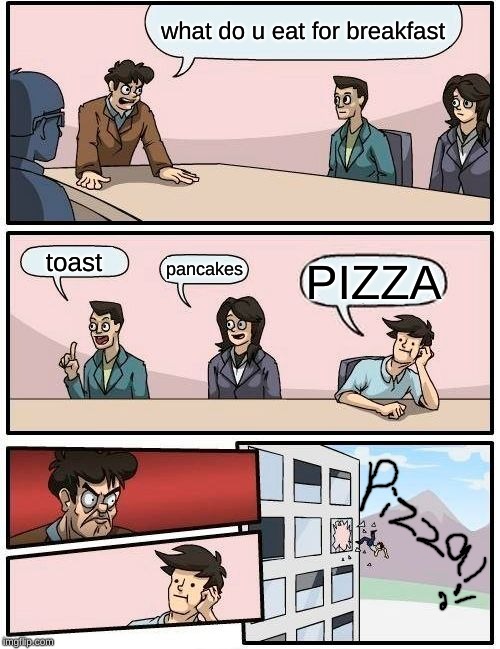 pizza for breakfast |  what do u eat for breakfast; toast; pancakes; PIZZA | image tagged in memes,boardroom meeting suggestion,pizza,breakfast | made w/ Imgflip meme maker