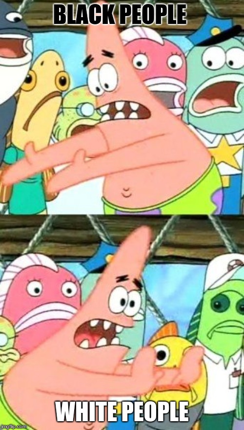 Put It Somewhere Else Patrick | BLACK PEOPLE; WHITE PEOPLE | image tagged in memes,put it somewhere else patrick | made w/ Imgflip meme maker