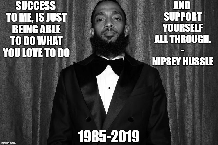 SUCCESS TO ME, IS JUST BEING ABLE TO DO WHAT YOU LOVE TO DO; AND SUPPORT YOURSELF ALL THROUGH. - NIPSEY HUSSLE; 1985-2019 | image tagged in rap | made w/ Imgflip meme maker