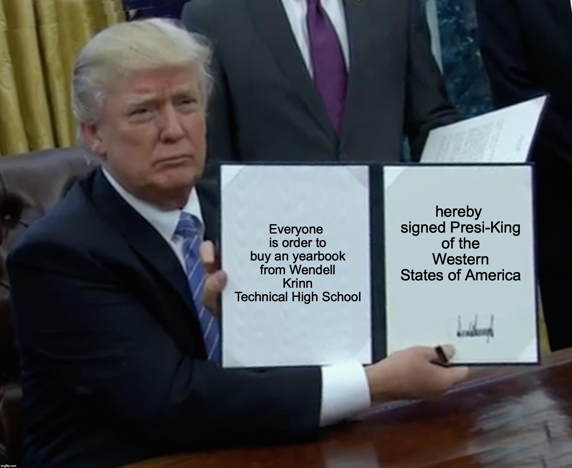 Trump Bill Signing | Everyone is order to buy an yearbook from Wendell Krinn Technical High School; hereby signed Presi-King of the Western States of America | image tagged in memes,trump bill signing | made w/ Imgflip meme maker