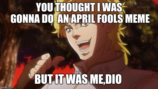 But it was me Dio | YOU THOUGHT I WAS GONNA DO 
AN APRIL FOOLS MEME; BUT IT WAS ME,DIO | image tagged in but it was me dio | made w/ Imgflip meme maker