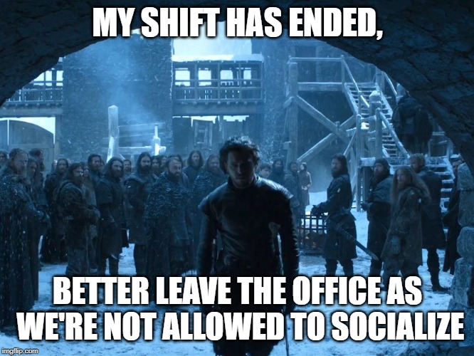 Jon Snow My watch Has Ended | MY SHIFT HAS ENDED, BETTER LEAVE THE OFFICE AS WE'RE NOT ALLOWED TO SOCIALIZE | image tagged in jon snow my watch has ended | made w/ Imgflip meme maker