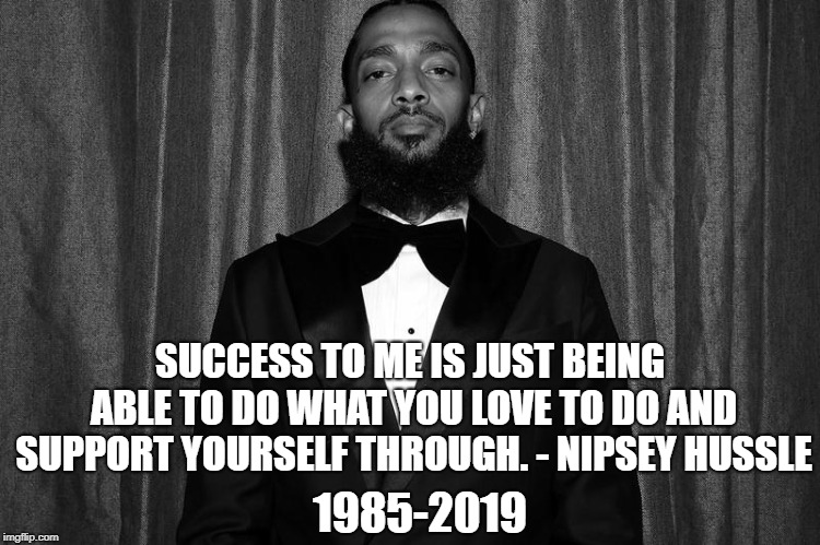 SUCCESS TO ME IS JUST BEING ABLE TO DO WHAT YOU LOVE TO DO AND SUPPORT YOURSELF THROUGH. - NIPSEY HUSSLE; 1985-2019 | image tagged in rap | made w/ Imgflip meme maker