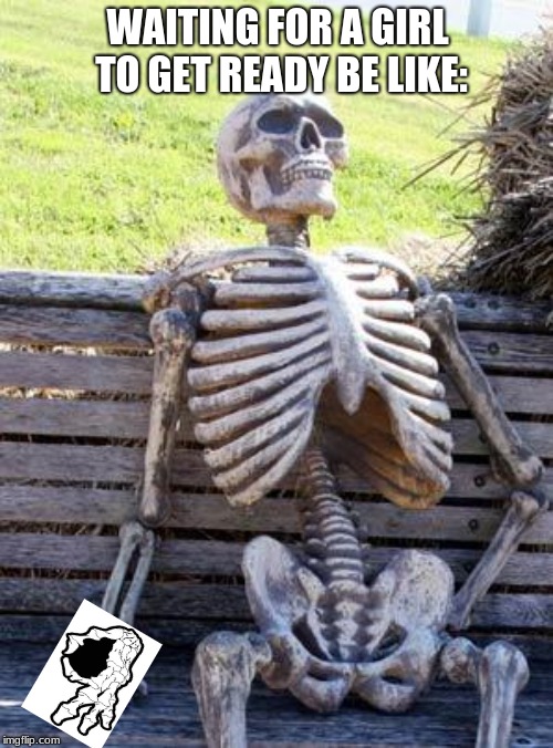 Waiting Skeleton | WAITING FOR A GIRL TO GET READY BE LIKE: | image tagged in memes,waiting skeleton | made w/ Imgflip meme maker