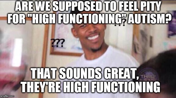 Black guy confused | ARE WE SUPPOSED TO FEEL PITY FOR "HIGH FUNCTIONING" AUTISM? THAT SOUNDS GREAT,     THEY'RE HIGH FUNCTIONING | image tagged in black guy confused | made w/ Imgflip meme maker