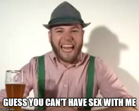 german | GUESS YOU CAN'T HAVE SEX WITH ME | image tagged in german | made w/ Imgflip meme maker