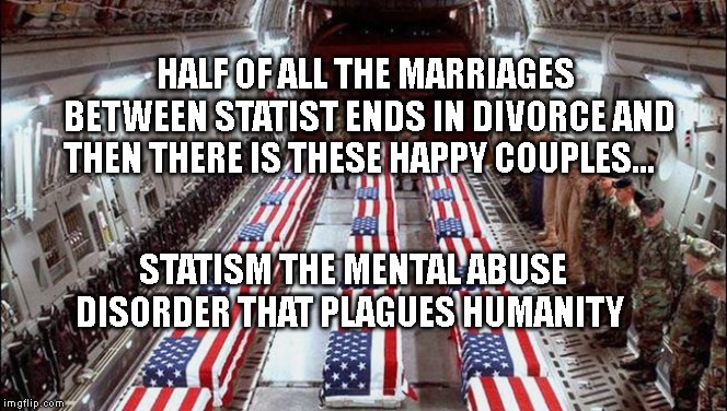 Military caskets | HALF OF ALL THE MARRIAGES BETWEEN STATIST ENDS IN DIVORCE AND THEN THERE IS THESE HAPPY COUPLES... STATISM THE MENTAL ABUSE DISORDER THAT PLAGUES HUMANITY | image tagged in military caskets | made w/ Imgflip meme maker