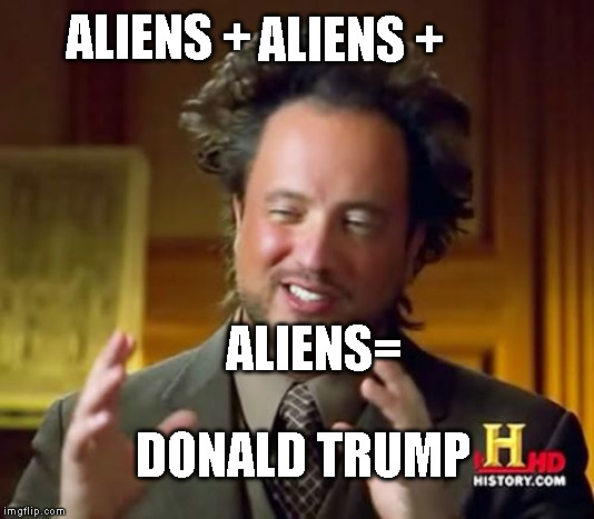 Ancient Aliens Meme | ALIENS +; ALIENS +; ALIENS=; DONALD TRUMP | image tagged in memes,ancient aliens | made w/ Imgflip meme maker