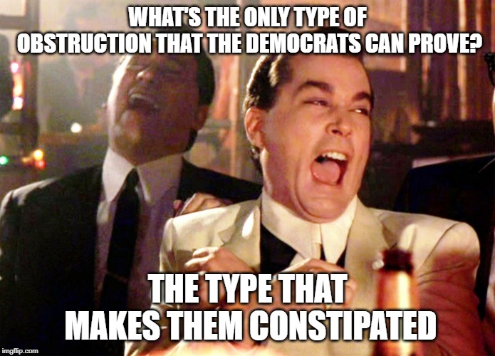 Good Fellas Hilarious | WHAT'S THE ONLY TYPE OF OBSTRUCTION THAT THE DEMOCRATS CAN PROVE? THE TYPE THAT MAKES THEM CONSTIPATED | image tagged in memes,good fellas hilarious | made w/ Imgflip meme maker