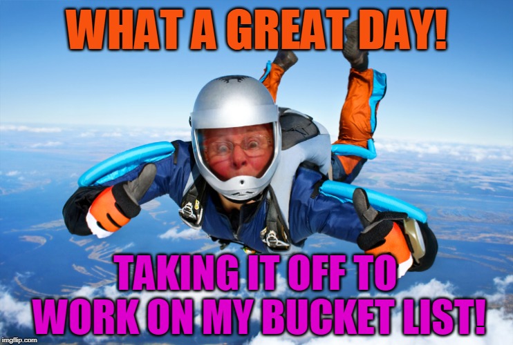 WHAT A GREAT DAY! TAKING IT OFF TO WORK ON MY BUCKET LIST! | made w/ Imgflip meme maker