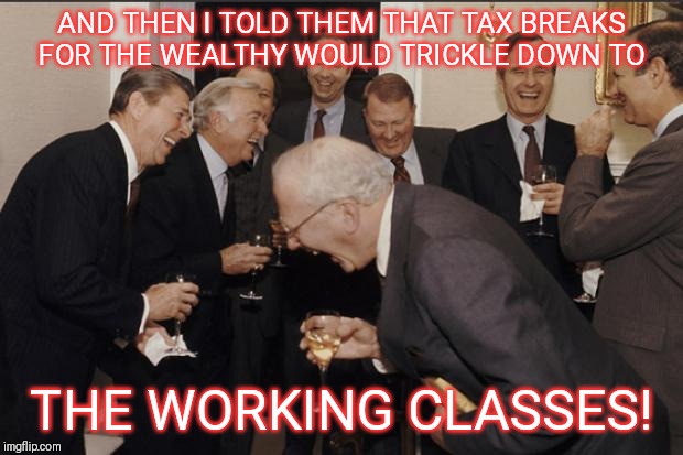 Rich men laughing | AND THEN I TOLD THEM THAT TAX BREAKS FOR THE WEALTHY WOULD TRICKLE DOWN TO THE WORKING CLASSES! | image tagged in rich men laughing | made w/ Imgflip meme maker