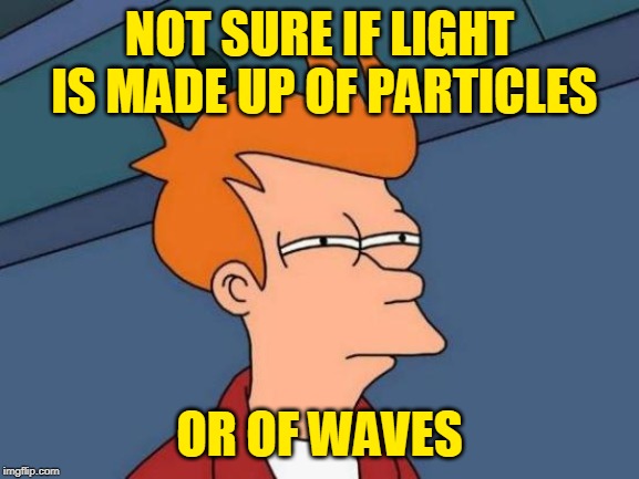 Futurama Fry Meme | NOT SURE IF LIGHT IS MADE UP OF PARTICLES OR OF WAVES | image tagged in memes,futurama fry | made w/ Imgflip meme maker