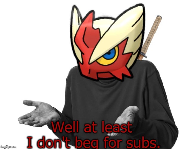 I guess I'll (Blaze the Blaziken) | Well at least I don't beg for subs. | image tagged in i guess i'll blaze the blaziken | made w/ Imgflip meme maker
