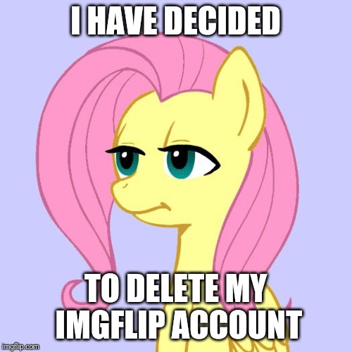 Please read the comments! | I HAVE DECIDED; TO DELETE MY IMGFLIP ACCOUNT | image tagged in tired of your crap,memes,deleted accounts,xanderbrony | made w/ Imgflip meme maker