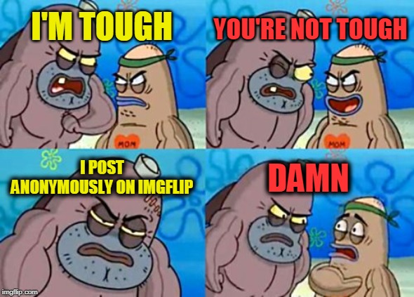How Tough Are You Meme | I'M TOUGH YOU'RE NOT TOUGH I POST ANONYMOUSLY ON IMGFLIP DAMN | image tagged in memes,how tough are you | made w/ Imgflip meme maker