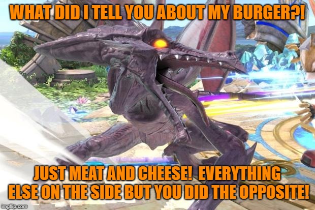 ridley getting mad | WHAT DID I TELL YOU ABOUT MY BURGER?! JUST MEAT AND CHEESE!  EVERYTHING ELSE ON THE SIDE BUT YOU DID THE OPPOSITE! | image tagged in ridley getting mad | made w/ Imgflip meme maker