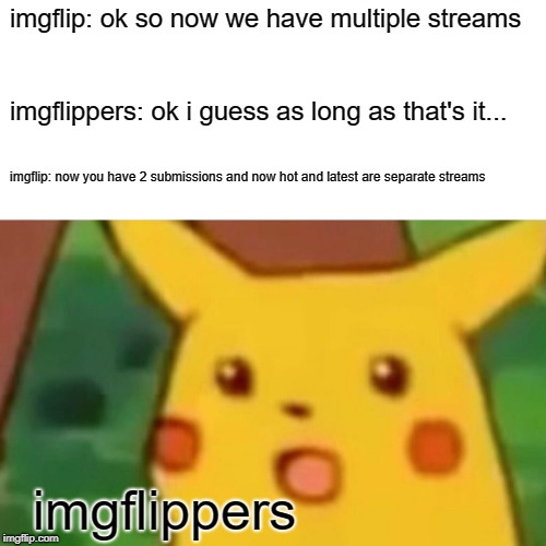 Surprised Pikachu Meme | imgflip: ok so now we have multiple streams imgflippers: ok i guess as long as that's it... imgflip: now you have 2 submissions and now hot  | image tagged in memes,surprised pikachu | made w/ Imgflip meme maker