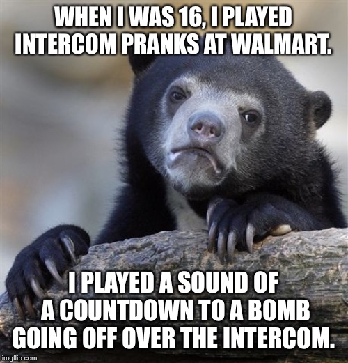 Confession Bear | WHEN I WAS 16, I PLAYED INTERCOM PRANKS AT WALMART. I PLAYED A SOUND OF A COUNTDOWN TO A BOMB GOING OFF OVER THE INTERCOM. | image tagged in memes,confession bear,AdviceAnimals | made w/ Imgflip meme maker