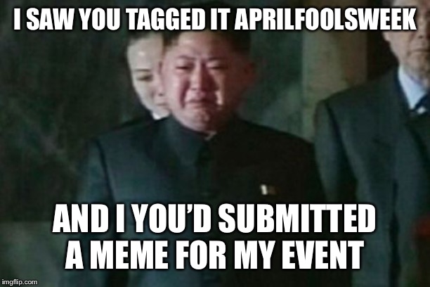 Kim Jong Un Sad Meme | I SAW YOU TAGGED IT APRILFOOLSWEEK AND I YOU’D SUBMITTED A MEME FOR MY EVENT | image tagged in memes,kim jong un sad | made w/ Imgflip meme maker