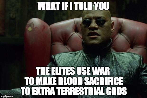 Matrix Morpheus  | WHAT IF I TOLD YOU; THE ELITES USE WAR TO MAKE BLOOD SACRIFICE TO EXTRA TERRESTRIAL GODS | image tagged in matrix morpheus | made w/ Imgflip meme maker