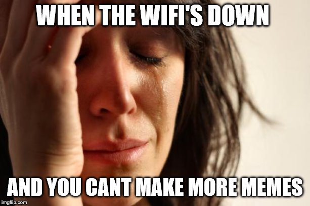 First World Problems Meme | WHEN THE WIFI'S DOWN; AND YOU CANT MAKE MORE MEMES | image tagged in memes,first world problems | made w/ Imgflip meme maker