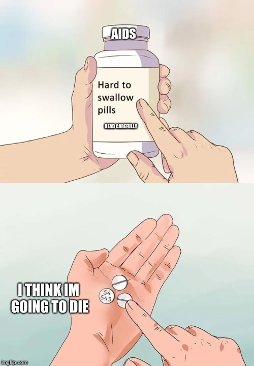 Hard To Swallow Pills Meme | AIDS; READ CAREFULLY; I THINK IM GOING TO DIE | image tagged in memes,hard to swallow pills | made w/ Imgflip meme maker