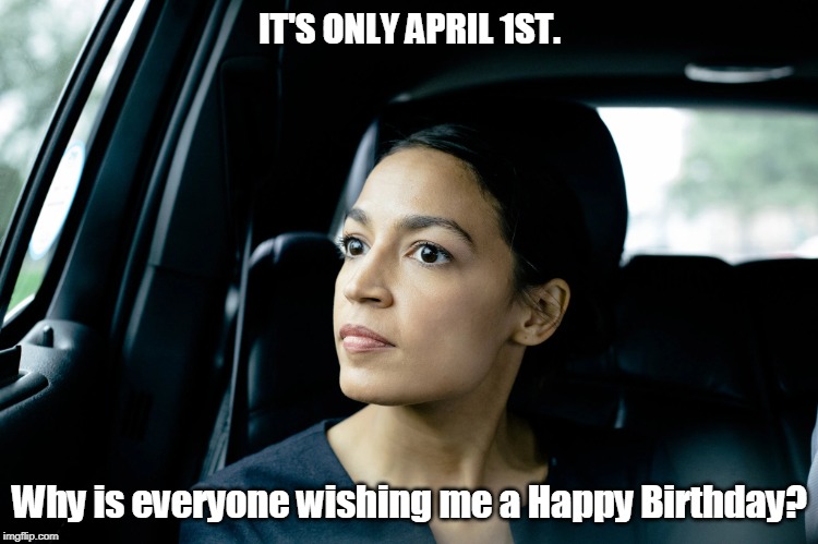 AOC birthday | IT'S ONLY APRIL 1ST. Why is everyone wishing me a Happy Birthday? | image tagged in alexandria ocasio-cortez,birthday,april fool | made w/ Imgflip meme maker
