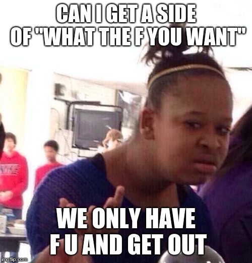 Black Girl Wat Meme | CAN I GET A SIDE OF "WHAT THE F YOU WANT"; WE ONLY HAVE F U AND GET OUT | image tagged in memes,black girl wat | made w/ Imgflip meme maker
