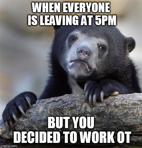 Confession Bear | WHEN EVERYONE IS LEAVING AT 5PM; BUT YOU DECIDED TO WORK OT | image tagged in memes,confession bear | made w/ Imgflip meme maker