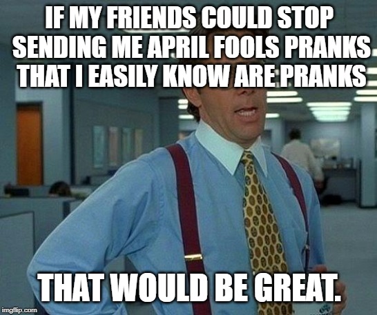 I'm not that gullible that I can fall for every prank that's launched at me every second.. | IF MY FRIENDS COULD STOP SENDING ME APRIL FOOLS PRANKS THAT I EASILY KNOW ARE PRANKS; THAT WOULD BE GREAT. | image tagged in memes,that would be great,april fools,stop,why | made w/ Imgflip meme maker