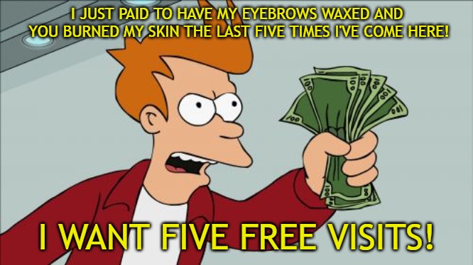 This is what the sheep do when they get bad service at a business on multiple occasions. Just keep going back. Baaaa! | I JUST PAID TO HAVE MY EYEBROWS WAXED AND YOU BURNED MY SKIN THE LAST FIVE TIMES I'VE COME HERE! I WANT FIVE FREE VISITS! | image tagged in memes,shut up and take my money fry,bad service | made w/ Imgflip meme maker