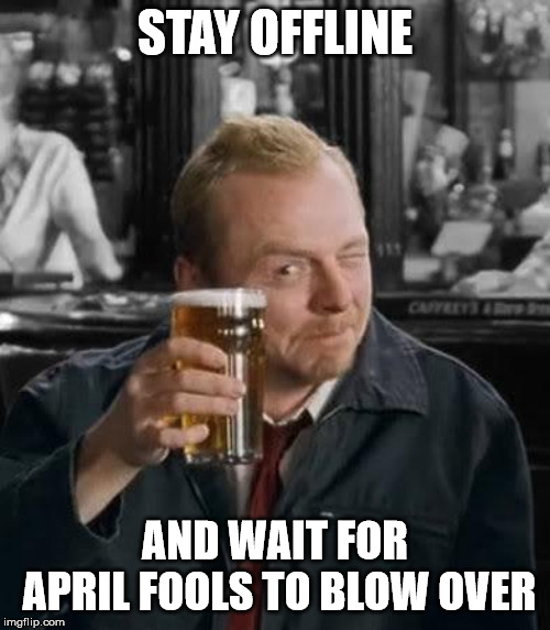 Shaun of the Dead | STAY OFFLINE; AND WAIT FOR APRIL FOOLS TO BLOW OVER | image tagged in shaun of the dead | made w/ Imgflip meme maker