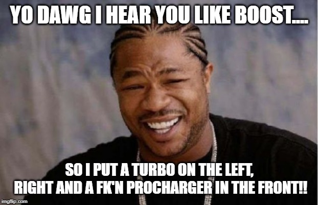Yo Dawg Heard You Meme | YO DAWG I HEAR YOU LIKE BOOST.... SO I PUT A TURBO ON THE LEFT, RIGHT AND A FK'N PROCHARGER IN THE FRONT!! | image tagged in memes,yo dawg heard you | made w/ Imgflip meme maker