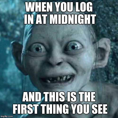 Gollum Meme | WHEN YOU LOG IN AT MIDNIGHT; AND THIS IS THE FIRST THING YOU SEE | image tagged in memes,gollum | made w/ Imgflip meme maker