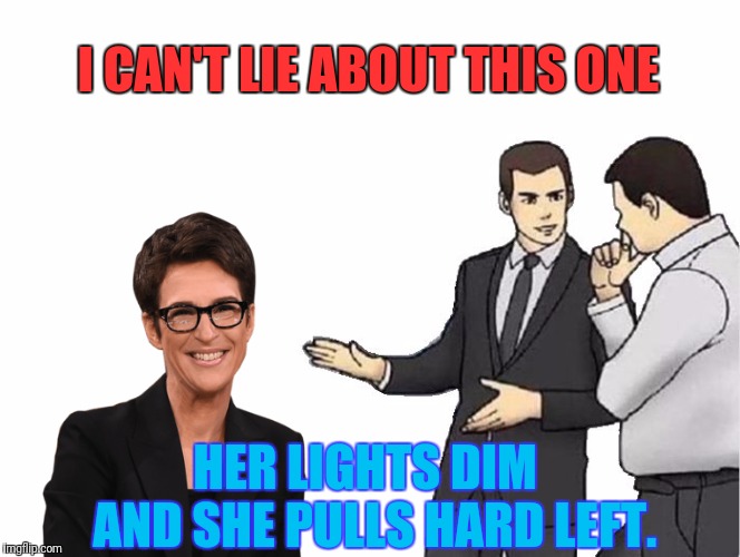 Rachel Maddcow | I CAN'T LIE ABOUT THIS ONE; HER LIGHTS DIM  AND SHE PULLS HARD LEFT. | image tagged in memes,car salesman slaps hood,rachel maddow,political meme | made w/ Imgflip meme maker
