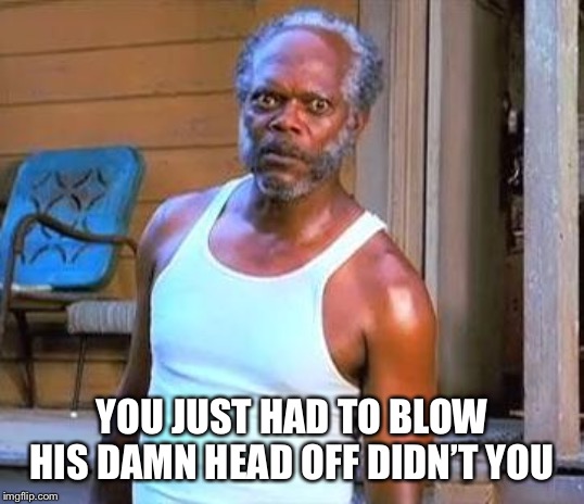 Samuel L Jackson | YOU JUST HAD TO BLOW HIS DAMN HEAD OFF DIDN’T YOU | image tagged in samuel l jackson | made w/ Imgflip meme maker