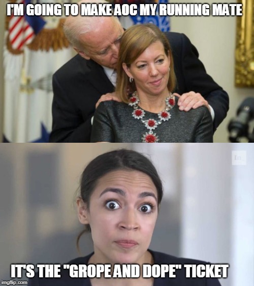 Biden Takes on AOC for his running mate | I'M GOING TO MAKE AOC MY RUNNING MATE; IT'S THE "GROPE AND DOPE" TICKET | image tagged in creepy joe biden,crazy alexandria ocasio-cortez | made w/ Imgflip meme maker