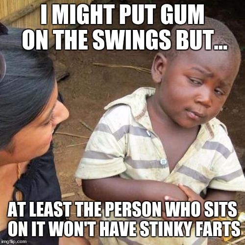 Gum Farts | I MIGHT PUT GUM ON THE SWINGS BUT... AT LEAST THE PERSON WHO SITS ON IT WON'T HAVE STINKY FARTS | image tagged in memes,third world skeptical kid | made w/ Imgflip meme maker