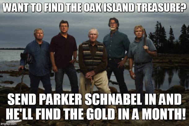 Oak Island | WANT TO FIND THE OAK ISLAND TREASURE? SEND PARKER SCHNABEL IN AND HE'LL FIND THE GOLD IN A MONTH! | image tagged in oak island | made w/ Imgflip meme maker