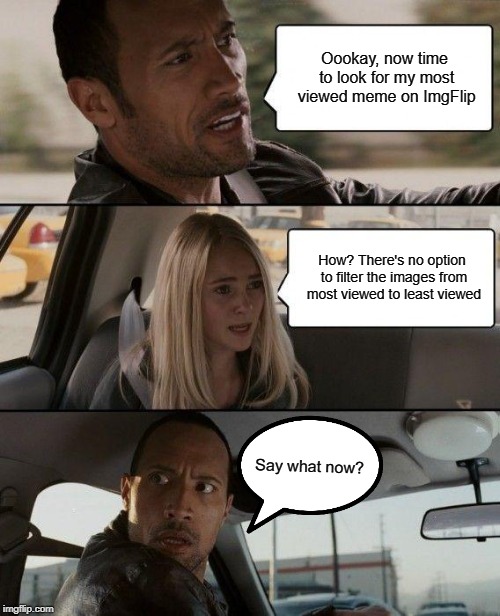 ImgFlip, add a filter system | Oookay, now time to look for my most viewed meme on ImgFlip; How? There's no option to filter the images from most viewed to least viewed; Say what now? | image tagged in memes,the rock driving | made w/ Imgflip meme maker
