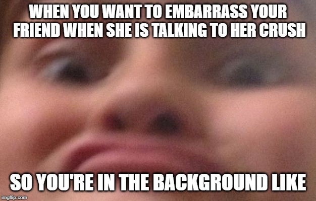 WHEN YOU WANT TO EMBARRASS YOUR FRIEND WHEN SHE IS TALKING TO HER CRUSH; SO YOU'RE IN THE BACKGROUND LIKE | made w/ Imgflip meme maker