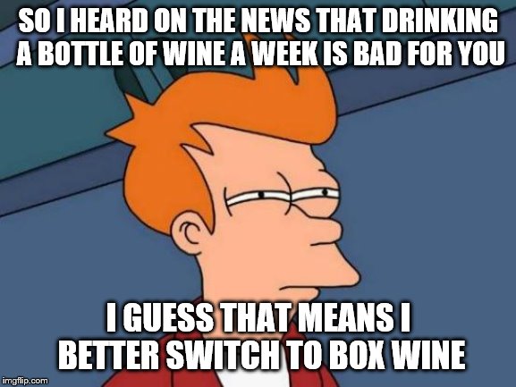 Futurama Fry Meme | SO I HEARD ON THE NEWS THAT DRINKING A BOTTLE OF WINE A WEEK IS BAD FOR YOU; I GUESS THAT MEANS I BETTER SWITCH TO BOX WINE | image tagged in memes,futurama fry,news,wine | made w/ Imgflip meme maker
