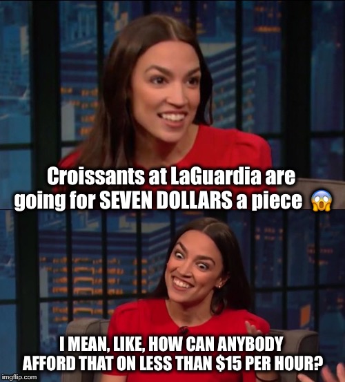 Things that must keep her awake at night... | Croissants at LaGuardia are going for SEVEN DOLLARS a piece  😱; I MEAN, LIKE, HOW CAN ANYBODY AFFORD THAT ON LESS THAN $15 PER HOUR? | image tagged in bad pun aoc,fight for 15,minimum wage,not my congresswoman | made w/ Imgflip meme maker