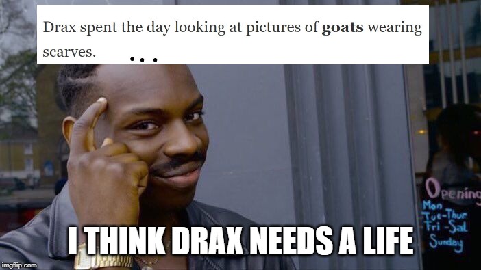 stop and think a bit here drax | I THINK DRAX NEEDS A LIFE | image tagged in memes,roll safe think about it,goats wearing scarves,get a life | made w/ Imgflip meme maker