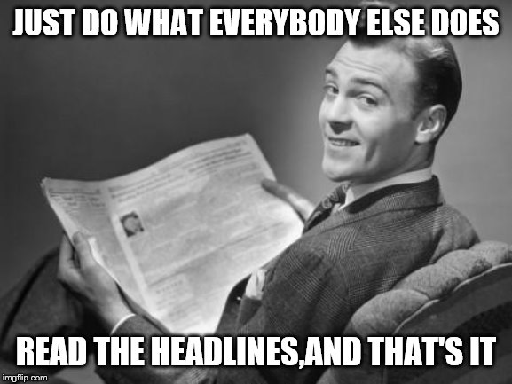 50's newspaper | JUST DO WHAT EVERYBODY ELSE DOES READ THE HEADLINES,AND THAT'S IT | image tagged in 50's newspaper | made w/ Imgflip meme maker