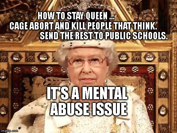 Queen of England | HOW TO STAY QUEEN ...                  CAGE ABORT AND KILL PEOPLE THAT THINK.                             SEND THE REST TO PUBLIC SCHOOLS. IT'S A MENTAL ABUSE ISSUE | image tagged in queen of england | made w/ Imgflip meme maker