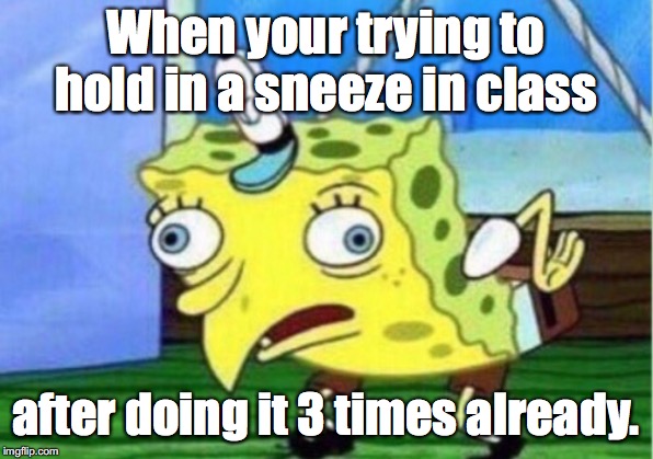 Mocking Spongebob | When your trying to hold in a sneeze in class; after doing it 3 times already. | image tagged in memes,mocking spongebob | made w/ Imgflip meme maker