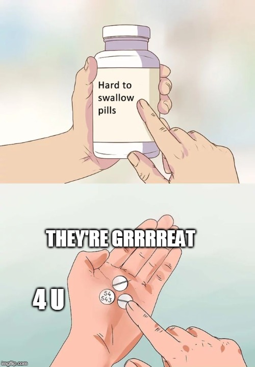 Hard To Swallow Pills | THEY'RE GRRRREAT; 4 U | image tagged in memes,hard to swallow pills | made w/ Imgflip meme maker